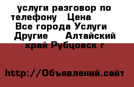 услуги разговор по телефону › Цена ­ 800 - Все города Услуги » Другие   . Алтайский край,Рубцовск г.